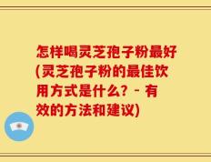 怎样喝灵芝孢子粉最好(灵芝孢子粉的最佳饮用方式是什么？- 有效的方法和建议)