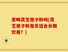 常喝灵芝孢子粉吗(灵芝孢子粉是否适合长期饮用？)