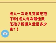 成人一次吃几克灵芝孢子粉(成人每次最佳灵芝孢子粉摄入量是多少克？)
