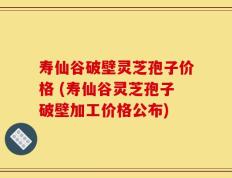 寿仙谷破壁灵芝孢子价格 (寿仙谷灵芝孢子破壁加工价格公布)