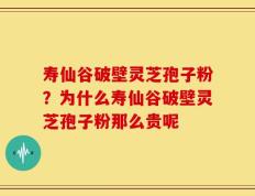 寿仙谷破壁灵芝孢子粉？为什么寿仙谷破壁灵芝孢子粉那么贵呢