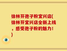 徐林芬孢子粉宜兴店(徐林芬宜兴店全新上线，感受孢子粉的魅力！)