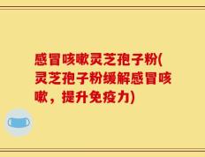 感冒咳嗽灵芝孢子粉(灵芝孢子粉缓解感冒咳嗽，提升免疫力)