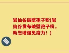 岩仙谷破壁孢子粉(岩仙谷发布破壁孢子粉，助您增强免疫力！)