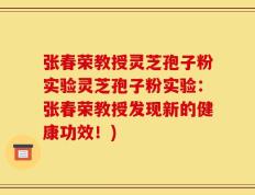 张春荣教授灵芝孢子粉实验灵芝孢子粉实验：张春荣教授发现新的健康功效！)