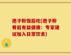 孢子粉饭后吃(孢子粉餐后有益健康：专家建议加入日常饮食)