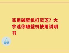 家用破壁机打灵芝？大宇迷你破壁机使用说明书