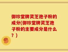 御珍堂牌灵芝孢子粉的成分(御珍堂牌灵芝孢子粉的主要成分是什么？)