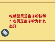 吃破壁灵芝孢子粉拉稀？吃灵芝孢子粉为什么出汗