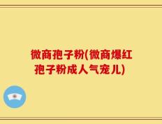 微商孢子粉(微商爆红 孢子粉成人气宠儿)