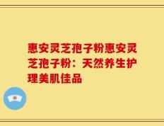 惠安灵芝孢子粉惠安灵芝孢子粉：天然养生护理美肌佳品