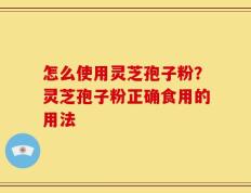 怎么使用灵芝孢子粉？灵芝孢子粉正确食用的用法