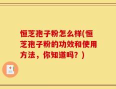 恒芝孢子粉怎么样(恒芝孢子粉的功效和使用方法，你知道吗？)