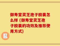 御寿堂灵芝孢子胶囊怎么样 (御寿堂灵芝孢子胶囊的功效及推荐使用方式)
