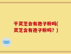 干灵芝会有孢子粉吗(灵芝含有孢子粉吗？)