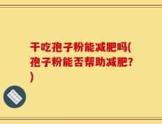 干吃孢子粉能减肥吗(孢子粉能否帮助减肥？)