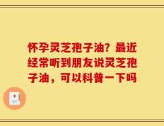 怀孕灵芝孢子油？最近经常听到朋友说灵芝孢子油，可以科普一下吗
