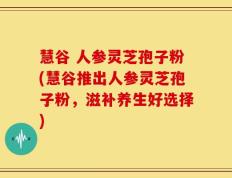 慧谷 人参灵芝孢子粉(慧谷推出人参灵芝孢子粉，滋补养生好选择)