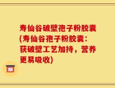 寿仙谷破壁孢子粉胶囊(寿仙谷孢子粉胶囊：获破壁工艺加持，营养更易吸收)