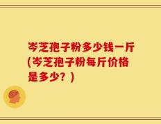 岑芝孢子粉多少钱一斤(岑芝孢子粉每斤价格是多少？)