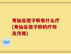 寿仙谷孢子粉有什么疗(寿仙谷孢子粉的疗效及作用)