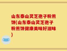 山东泰山灵芝孢子粉煎饼(山东泰山灵芝孢子粉煎饼健康美味好滋味)