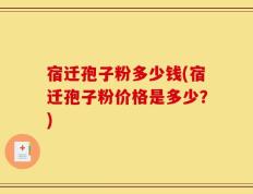 宿迁孢子粉多少钱(宿迁孢子粉价格是多少？)