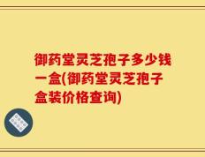 御药堂灵芝孢子多少钱一盒(御药堂灵芝孢子盒装价格查询)