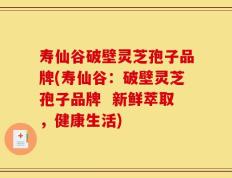 寿仙谷破壁灵芝孢子品牌(寿仙谷：破壁灵芝孢子品牌  新鲜萃取，健康生活)