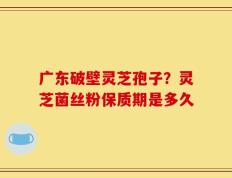 广东破壁灵芝孢子？灵芝菌丝粉保质期是多久