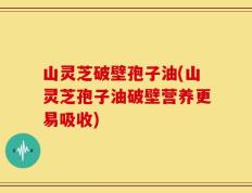 山灵芝破壁孢子油(山灵芝孢子油破壁营养更易吸收)
