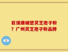 巨保康破壁灵芝孢子粉？广州灵芝孢子粉品牌