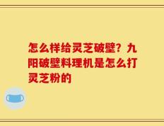 怎么样给灵芝破壁？九阳破壁料理机是怎么打灵芝粉的