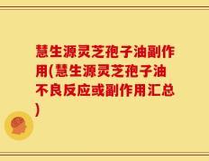 慧生源灵芝孢子油副作用(慧生源灵芝孢子油不良反应或副作用汇总)