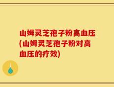 山姆灵芝孢子粉高血压(山姆灵芝孢子粉对高血压的疗效)