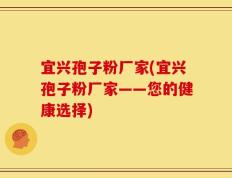 宜兴孢子粉厂家(宜兴孢子粉厂家——您的健康选择)
