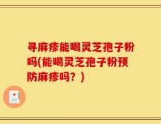 寻麻疹能喝灵芝孢子粉吗(能喝灵芝孢子粉预防麻疹吗？)