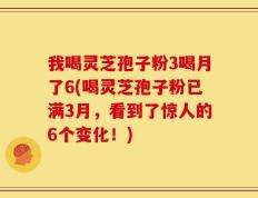 我喝灵芝孢子粉3喝月了6(喝灵芝孢子粉已满3月，看到了惊人的6个变化！)