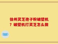 徐州灵芝孢子粉破壁机？破壁机打灵芝怎么做