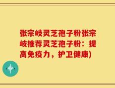 张宗岐灵芝孢子粉张宗岐推荐灵芝孢子粉：提高免疫力，护卫健康)