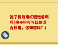 孢子粉能用红糖泡着喝吗(孢子粉可与红糖混合饮用，你知道吗？)