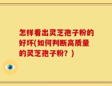 怎样看出灵芝孢子粉的好坏(如何判断高质量的灵芝孢子粉？)