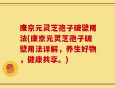 康京元灵芝孢子破壁用法(康京元灵芝孢子破壁用法详解，养生好物，健康共享。)