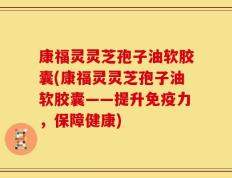 康福灵灵芝孢子油软胶囊(康福灵灵芝孢子油软胶囊——提升免疫力，保障健康)