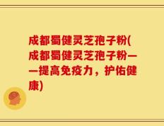 成都蜀健灵芝孢子粉(成都蜀健灵芝孢子粉——提高免疫力，护佑健康)