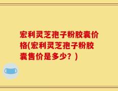 宏利灵芝孢子粉胶囊价格(宏利灵芝孢子粉胶囊售价是多少？)