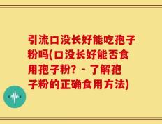 引流口没长好能吃孢子粉吗(口没长好能否食用孢子粉？- 了解孢子粉的正确食用方法)