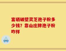 富硒破壁灵芝孢子粉多少钱？靠山庄牌孢子粉咋样