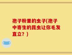 孢子粉里的虫子(孢子中寄生的昆虫让你毛发直立？)