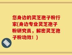 您身边的灵芝孢子粉行家(身边专业灵芝孢子粉研究员，解密灵芝孢子粉功效！)